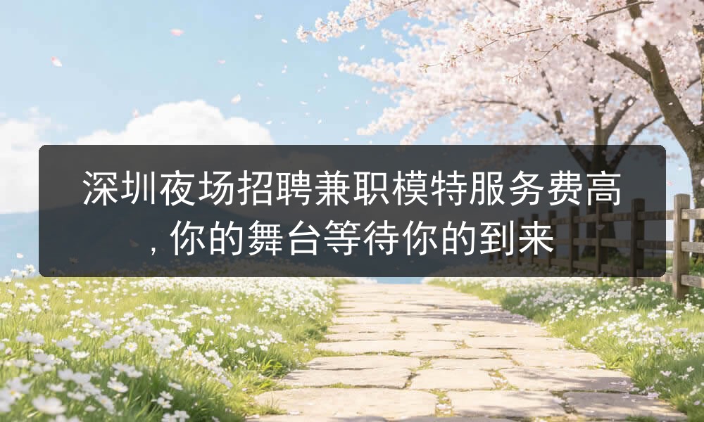 深圳夜场招聘兼职模特服务费高,你的舞台等待你的到来