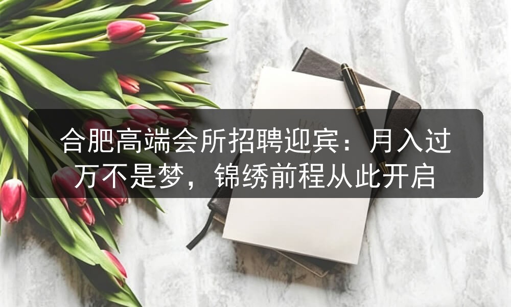 合肥高端会所招聘迎宾：月入过万不是梦，锦绣前程从此
