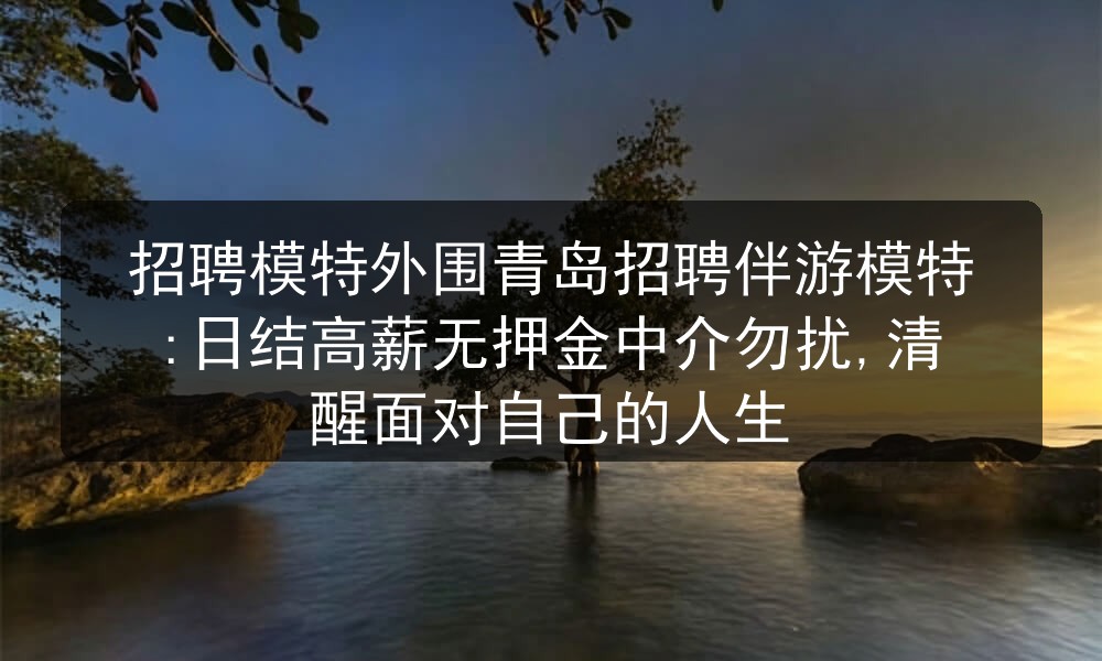 招聘模特外围青岛招聘伴游模特:日结高薪无押金中介勿