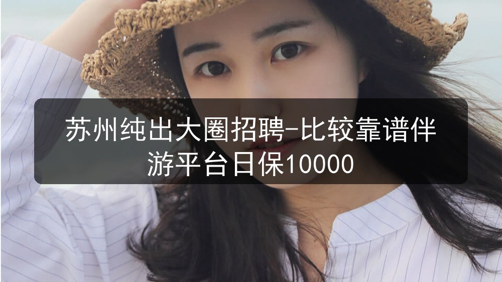 苏州纯出大圈招聘-比较靠谱伴游平台日保10000