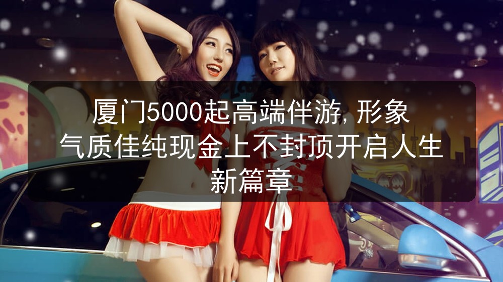 厦门5000起高端伴游,形象气质佳纯现金上不封顶开
